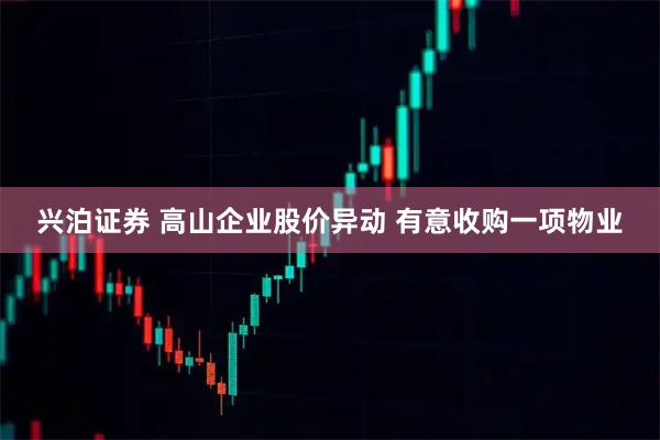兴泊证券 高山企业股价异动 有意收购一项物业