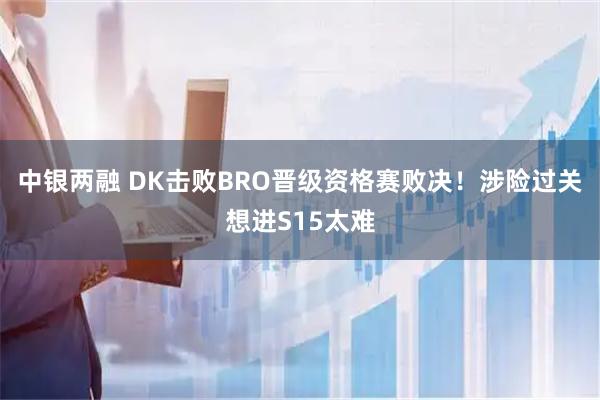 中银两融 DK击败BRO晋级资格赛败决！涉险过关想进S15太难