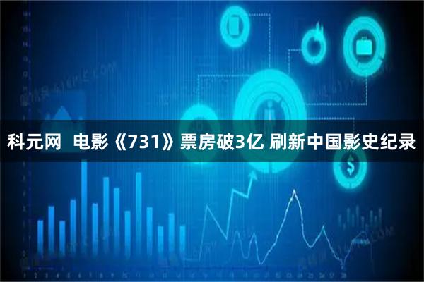 科元网  电影《731》票房破3亿 刷新中国影史纪录