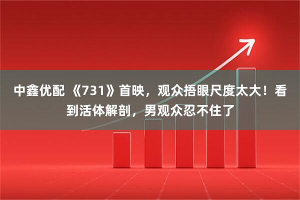 中鑫优配 《731》首映，观众捂眼尺度太大！看到活体解剖，男观众忍不住了