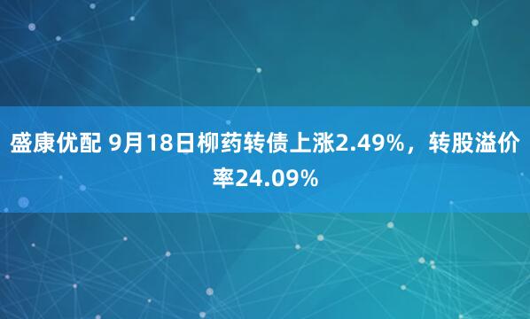 盛康优配 9月18日柳药转债上涨2.49%，转股溢价率24.09%