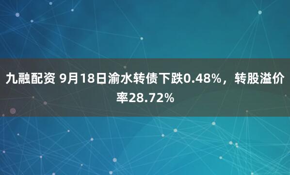 九融配资 9月18日渝水转债下跌0.48%,转股溢价率28.72%