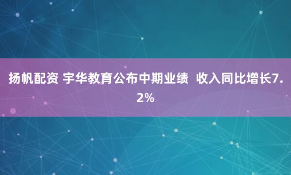 扬帆配资 宇华教育公布中期业绩  收入同比增长7.2%