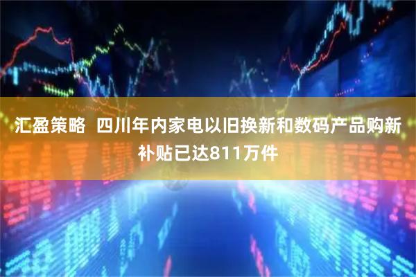 汇盈策略  四川年内家电以旧换新和数码产品购新补贴已达811万件