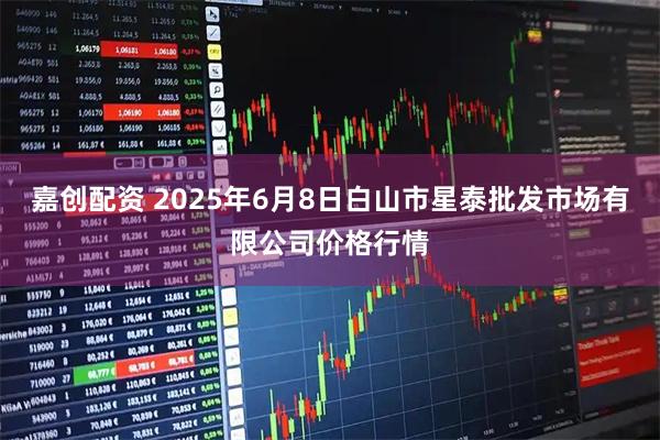 嘉创配资 2025年6月8日白山市星泰批发市场有限公司价格行情