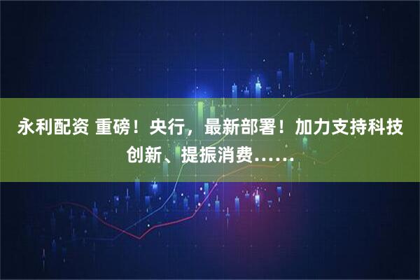 永利配资 重磅！央行，最新部署！加力支持科技创新、提振消费……
