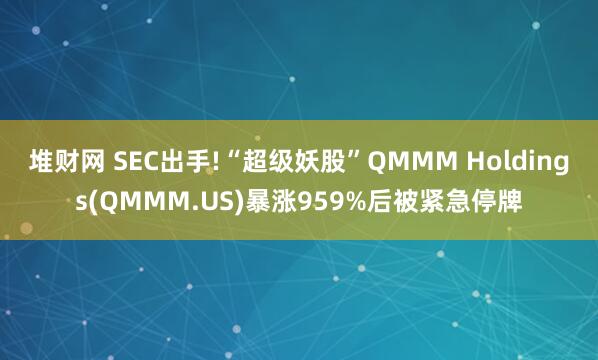 堆财网 SEC出手!“超级妖股”QMMM Holdings(QMMM.US)暴涨959%后被紧急停牌