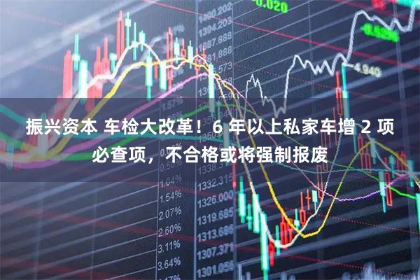 振兴资本 车检大改革！6 年以上私家车增 2 项必查项，不合格或将强制报废