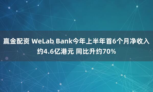 赢金配资 WeLab Bank今年上半年首6个月净收入约4.6亿港元 同比升约70%