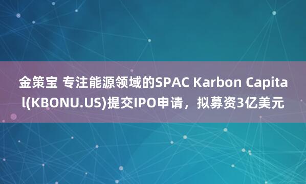 金策宝 专注能源领域的SPAC Karbon Capital(KBONU.US)提交IPO申请，拟募资3亿美元