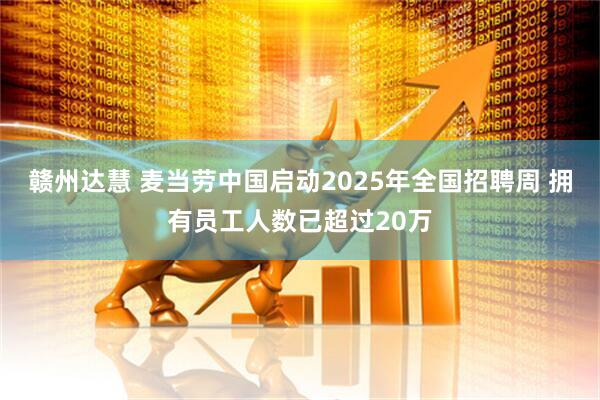 赣州达慧 麦当劳中国启动2025年全国招聘周 拥有员工人数已超过20万