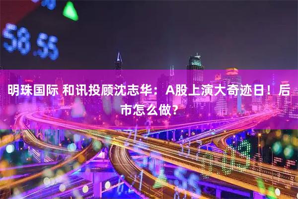 明珠国际 和讯投顾沈志华：A股上演大奇迹日！后市怎么做？