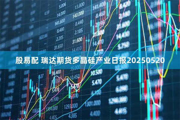 股易配 瑞达期货多晶硅产业日报20250520