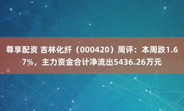 尊享配资 吉林化纤（000420）周评：本周跌1.67%，主力资金合计净流出5436.26万元