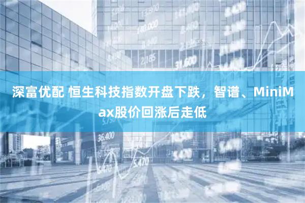 深富优配 恒生科技指数开盘下跌，智谱、MiniMax股价回涨后走低