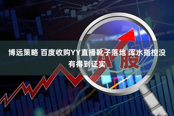 博远策略 百度收购YY直播靴子落地 浑水指控没有得到证实
