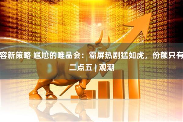 容新策略 尴尬的唯品会：霸屏热剧猛如虎，份额只有二点五 | 观潮