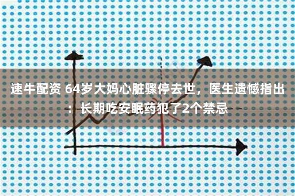 速牛配资 64岁大妈心脏骤停去世，医生遗憾指出：长期吃安眠药犯了2个禁忌