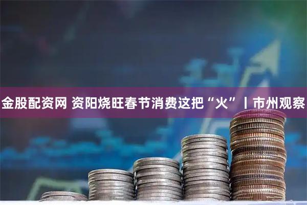 金股配资网 资阳烧旺春节消费这把“火”丨市州观察
