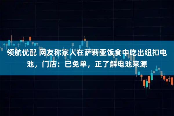领航优配 网友称家人在萨莉亚饭食中吃出纽扣电池，门店：已免单，正了解电池来源