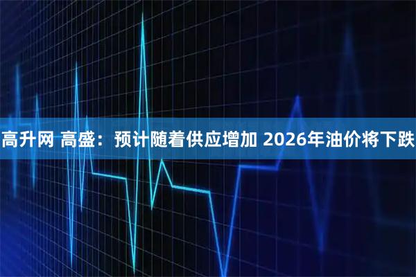 高升网 高盛：预计随着供应增加 2026年油价将下跌