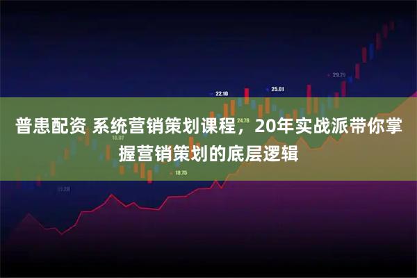 普患配资 系统营销策划课程，20年实战派带你掌握营销策划的底层逻辑