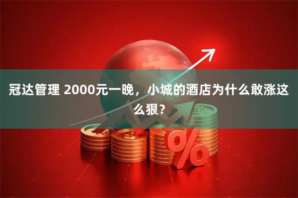 冠达管理 2000元一晚，小城的酒店为什么敢涨这么狠？