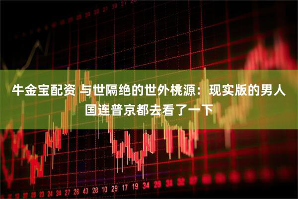牛金宝配资 与世隔绝的世外桃源：现实版的男人国连普京都去看了一下