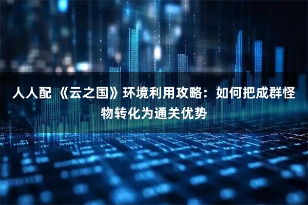 人人配 《云之国》环境利用攻略：如何把成群怪物转化为通关优势