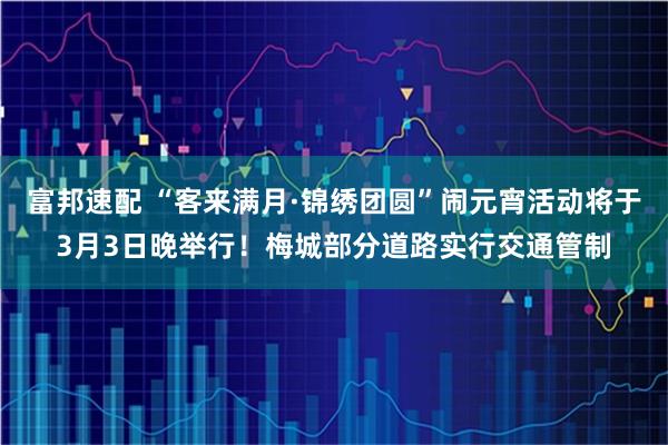 富邦速配 “客来满月·锦绣团圆”闹元宵活动将于3月3日晚举行！梅城部分道路实行交通管制