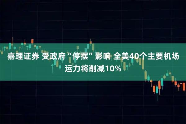 嘉理证券 受政府“停摆”影响 全美40个主要机场运力将削减10%