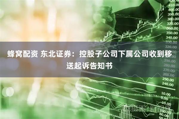 蜂窝配资 东北证券：控股子公司下属公司收到移送起诉告知书