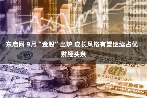 东启网 9月“金股”出炉 成长风格有望继续占优  财经头条