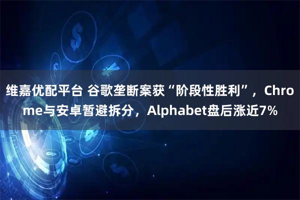 维嘉优配平台 谷歌垄断案获“阶段性胜利”，Chrome与安卓暂避拆分，Alphabet盘后涨近7%
