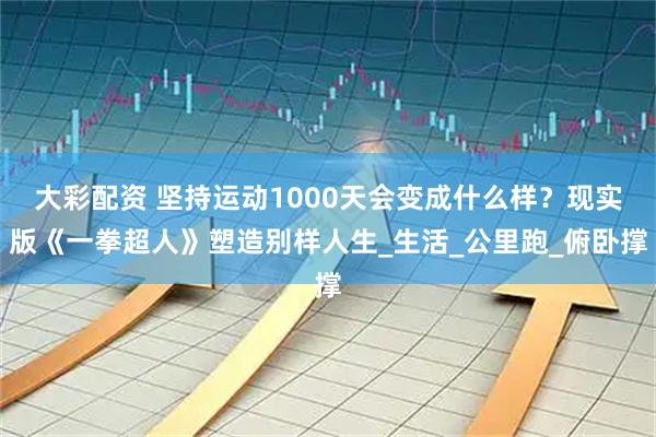 大彩配资 坚持运动1000天会变成什么样？现实版《一拳超人》塑造别样人生_生活_公里跑_俯卧撑