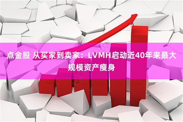 点金股 从买家到卖家：LVMH启动近40年来最大规模资产瘦身