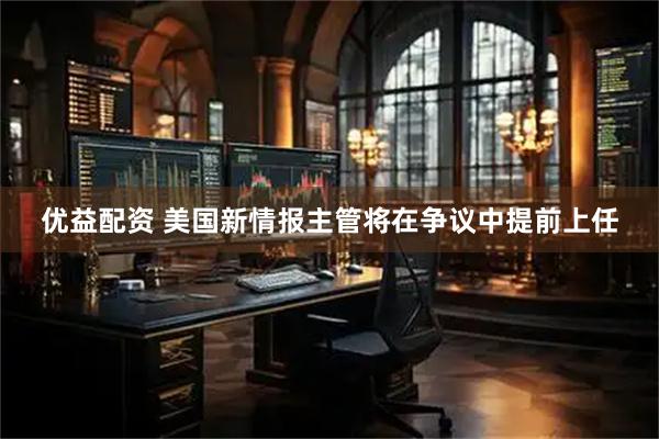 优益配资 美国新情报主管将在争议中提前上任