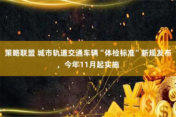 策略联盟 城市轨道交通车辆“体检标准”新规发布，今年11月起实施